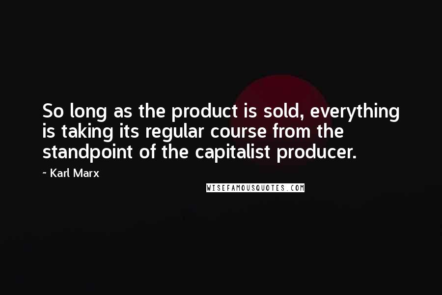 Karl Marx quotes: So long as the product is sold, everything is taking its regular course from the standpoint of the capitalist producer.