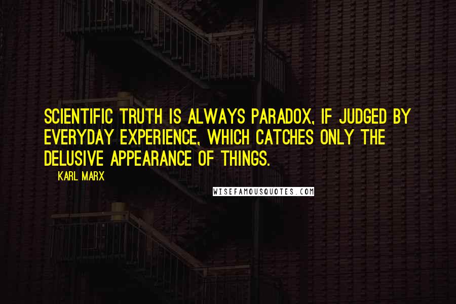 Karl Marx quotes: Scientific truth is always paradox, if judged by everyday experience, which catches only the delusive appearance of things.