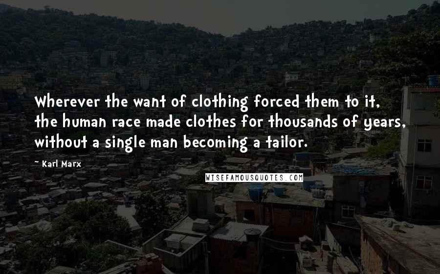 Karl Marx quotes: Wherever the want of clothing forced them to it, the human race made clothes for thousands of years, without a single man becoming a tailor. Karl Marx quotes: Wherever the want of clothing forced them to it, the human race made clothes for thousands of years, without a single man becoming a tailor.