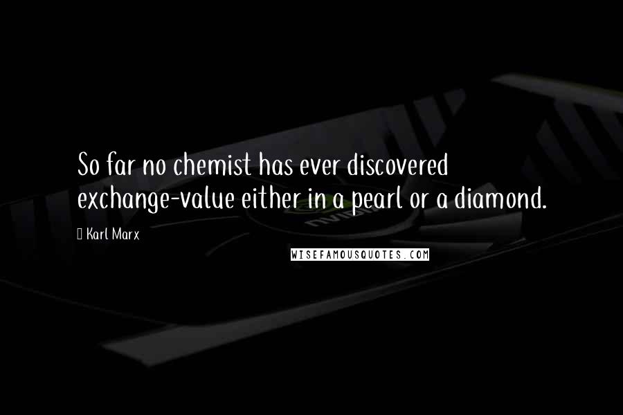Karl Marx quotes: So far no chemist has ever discovered exchange-value either in a pearl or a diamond.