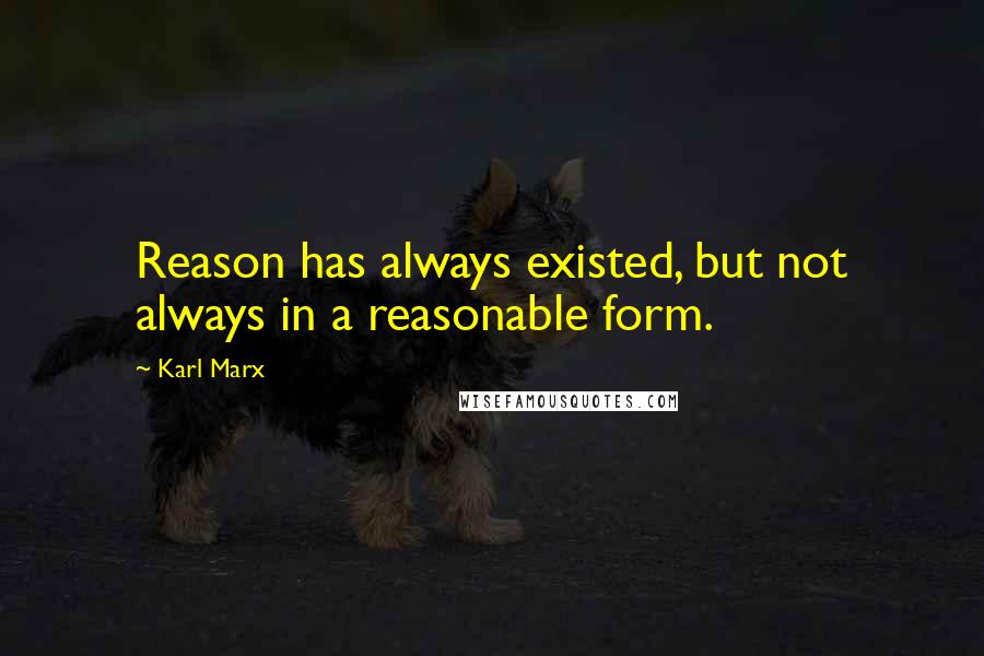 Karl Marx quotes: Reason has always existed, but not always in a reasonable form.