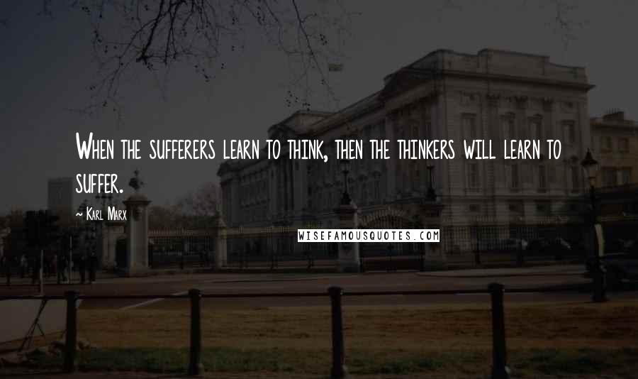 Karl Marx quotes: When the sufferers learn to think, then the thinkers will learn to suffer.