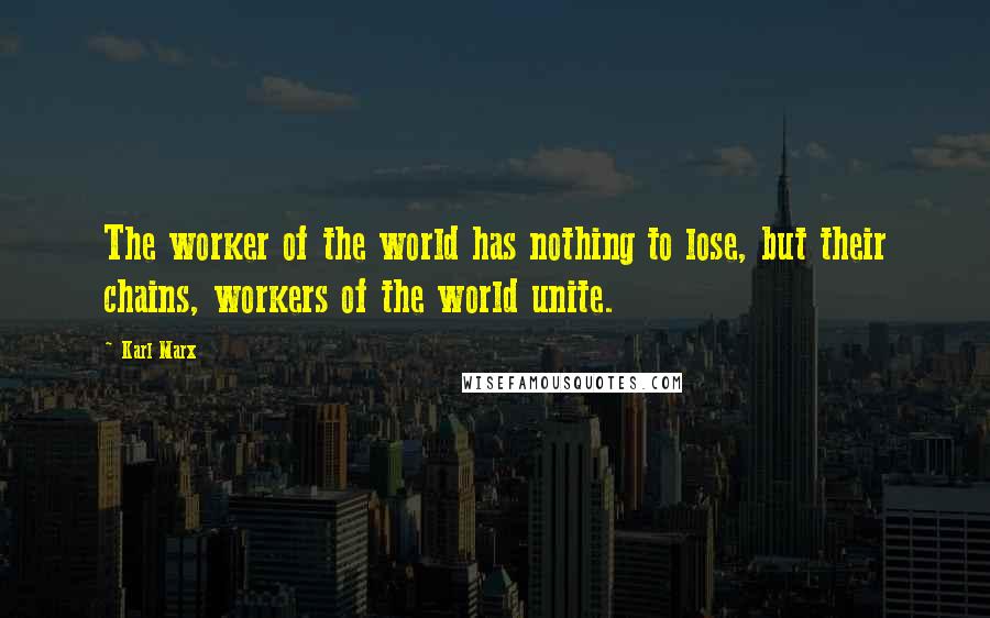 Karl Marx quotes: The worker of the world has nothing to lose, but their chains, workers of the world unite.