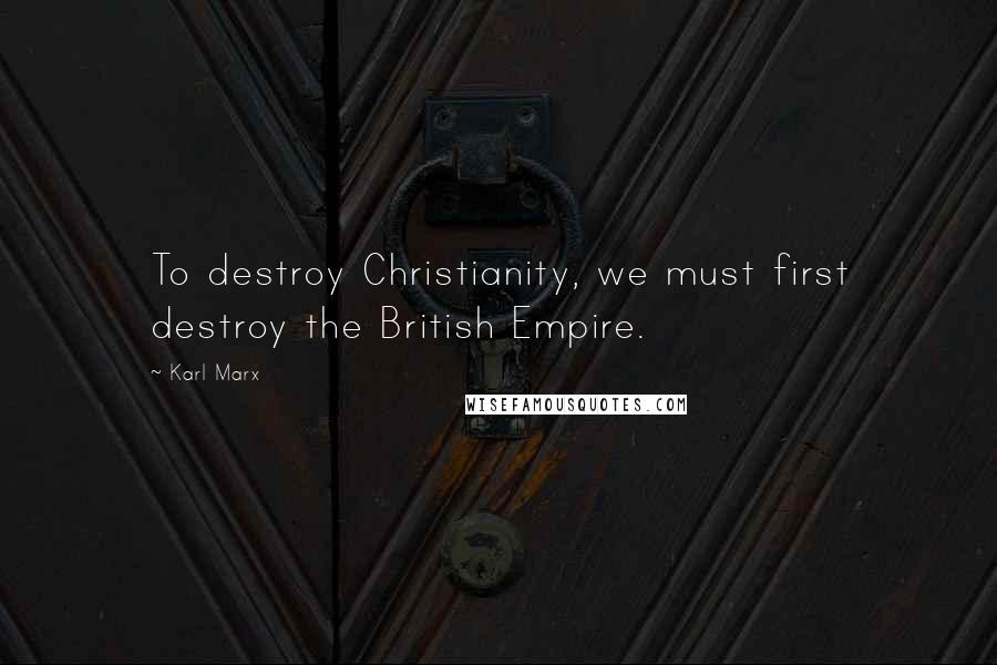 Karl Marx quotes: To destroy Christianity, we must first destroy the British Empire.