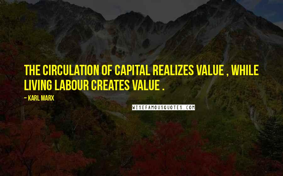 Karl Marx quotes: The circulation of capital realizes value , while living labour creates value .