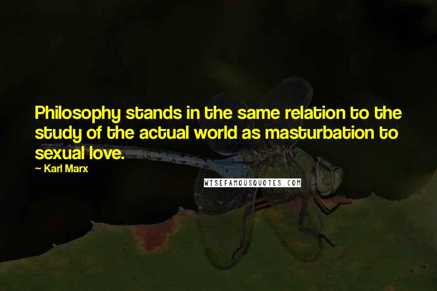 Karl Marx quotes: Philosophy stands in the same relation to the study of the actual world as masturbation to sexual love.