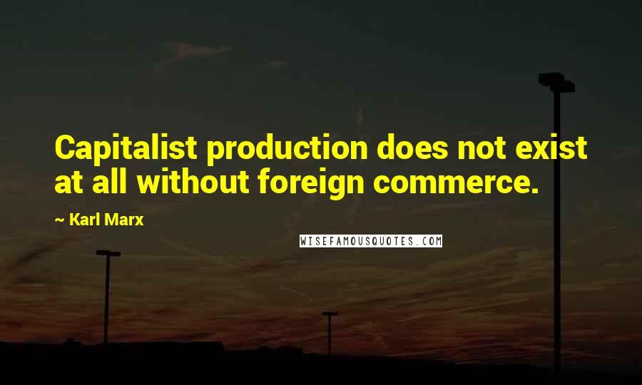 Karl Marx quotes: Capitalist production does not exist at all without foreign commerce.