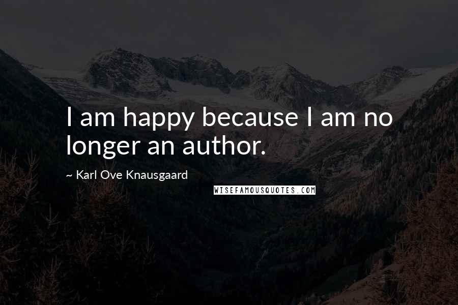 Karl Ove Knausgaard quotes: I am happy because I am no longer an author.