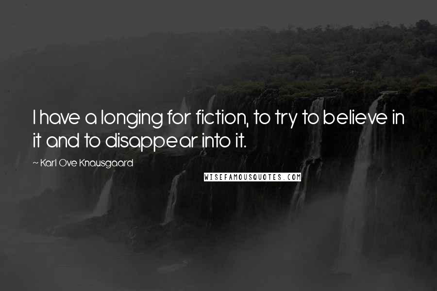 Karl Ove Knausgaard quotes: I have a longing for fiction, to try to believe in it and to disappear into it.