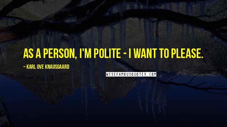 Karl Ove Knausgaard quotes: As a person, I'm polite - I want to please.