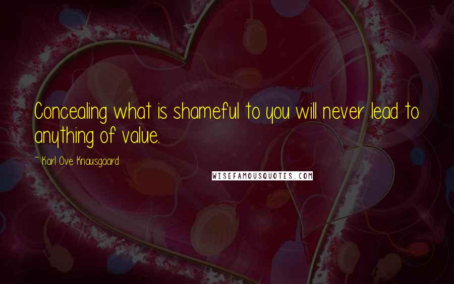 Karl Ove Knausgaard quotes: Concealing what is shameful to you will never lead to anything of value.
