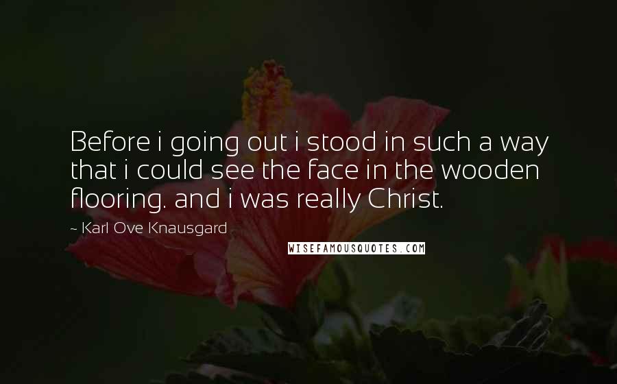 Karl Ove Knausgard quotes: Before i going out i stood in such a way that i could see the face in the wooden flooring. and i was really Christ.