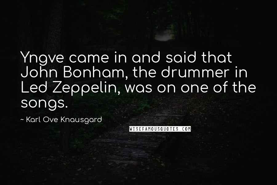 Karl Ove Knausgard quotes: Yngve came in and said that John Bonham, the drummer in Led Zeppelin, was on one of the songs.
