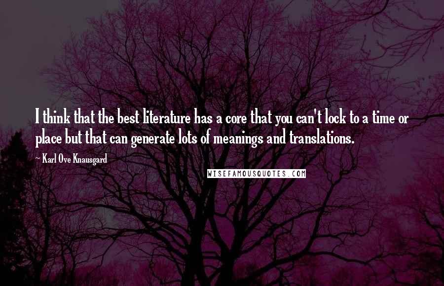 Karl Ove Knausgard quotes: I think that the best literature has a core that you can't lock to a time or place but that can generate lots of meanings and translations.