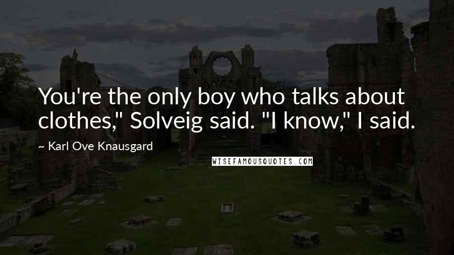 Karl Ove Knausgard quotes: You're the only boy who talks about clothes," Solveig said. "I know," I said.