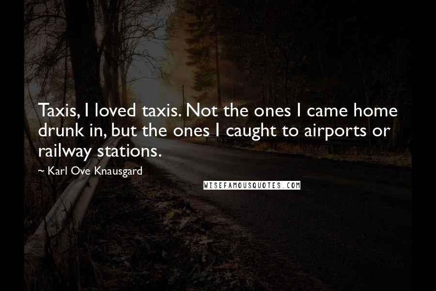 Karl Ove Knausgard quotes: Taxis, I loved taxis. Not the ones I came home drunk in, but the ones I caught to airports or railway stations.