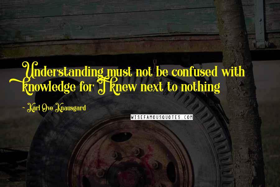 Karl Ove Knausgard quotes: Understanding must not be confused with knowledge for I knew next to nothing
