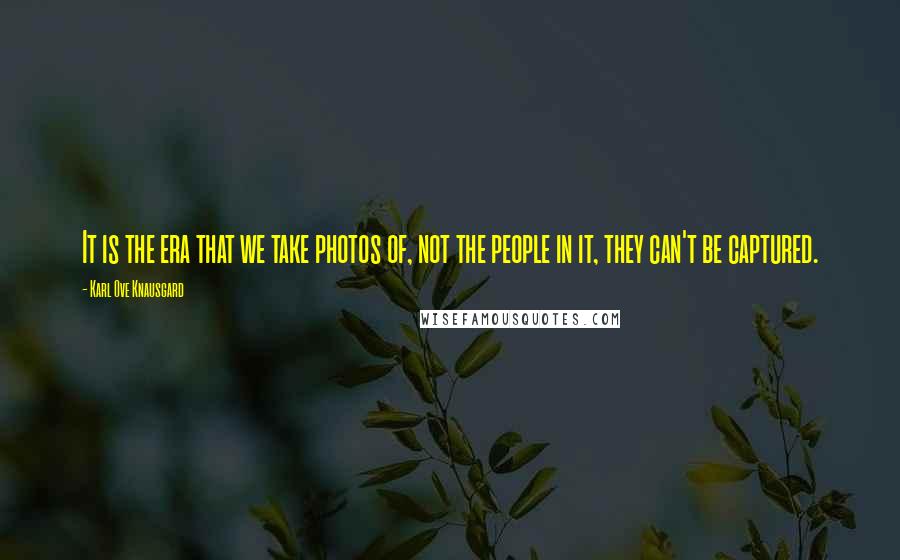 Karl Ove Knausgard quotes: It is the era that we take photos of, not the people in it, they can't be captured.