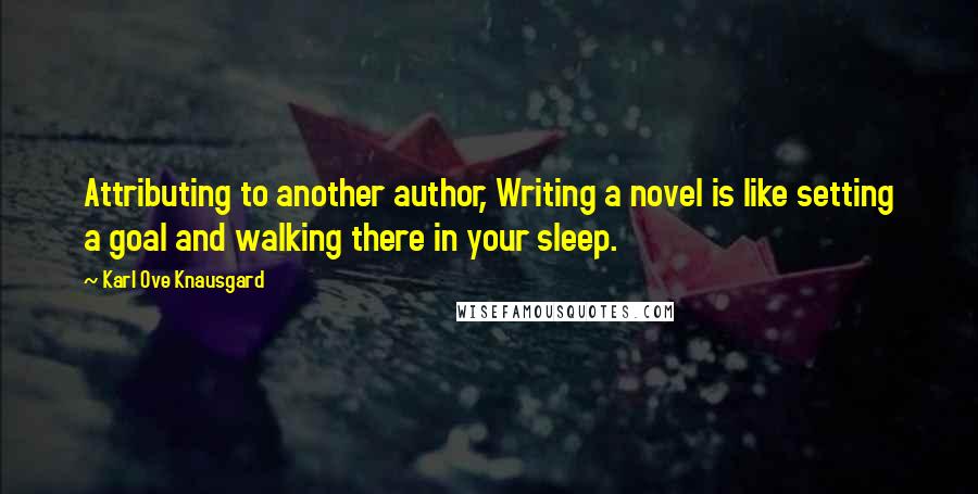 Karl Ove Knausgard quotes: Attributing to another author, Writing a novel is like setting a goal and walking there in your sleep.