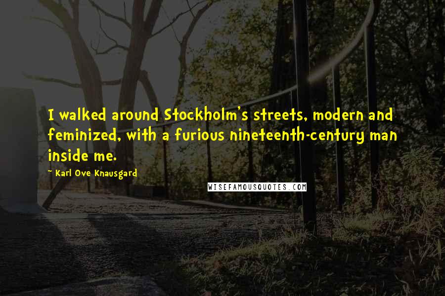 Karl Ove Knausgard quotes: I walked around Stockholm's streets, modern and feminized, with a furious nineteenth-century man inside me.