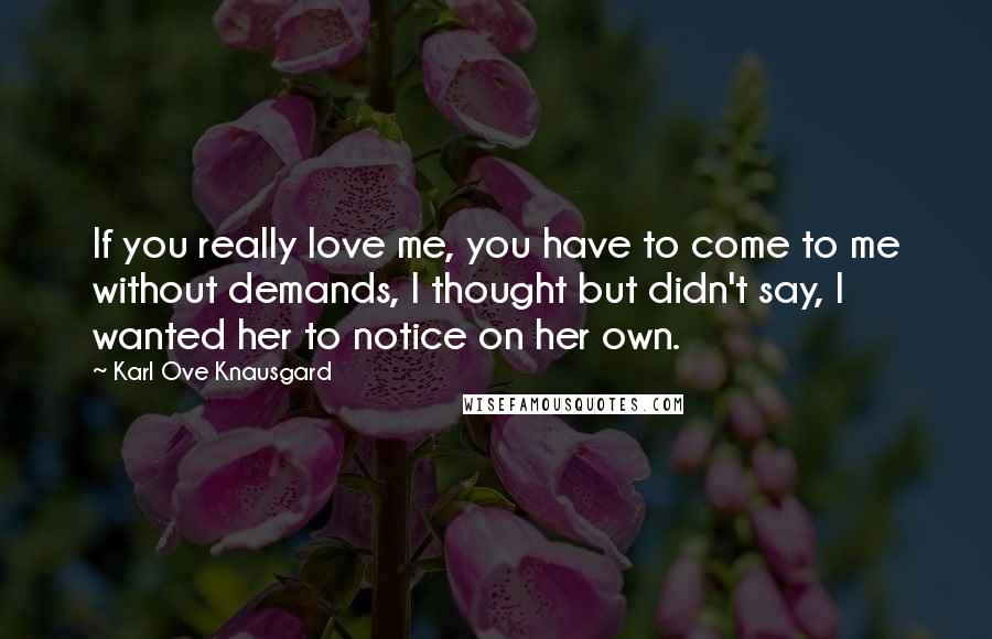 Karl Ove Knausgard quotes: If you really love me, you have to come to me without demands, I thought but didn't say, I wanted her to notice on her own.