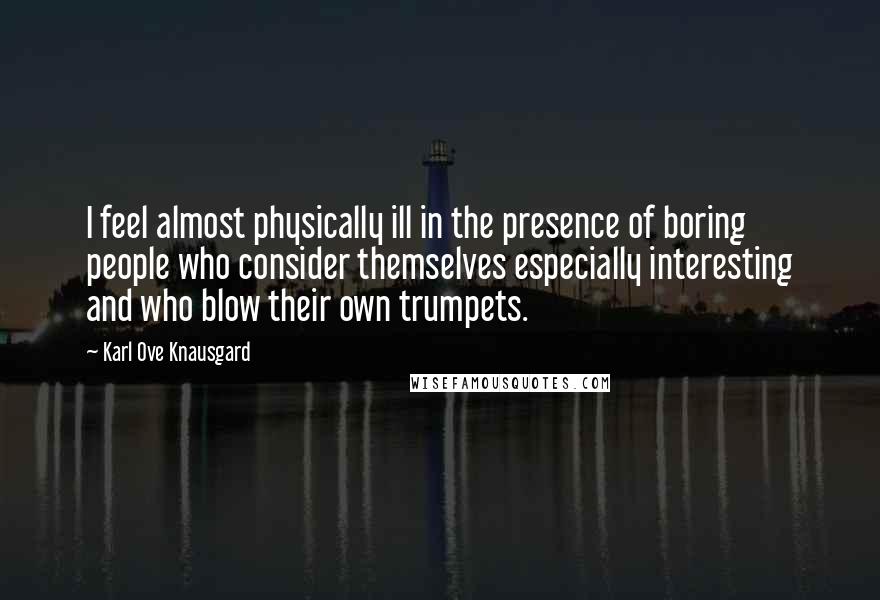 Karl Ove Knausgard quotes: I feel almost physically ill in the presence of boring people who consider themselves especially interesting and who blow their own trumpets.