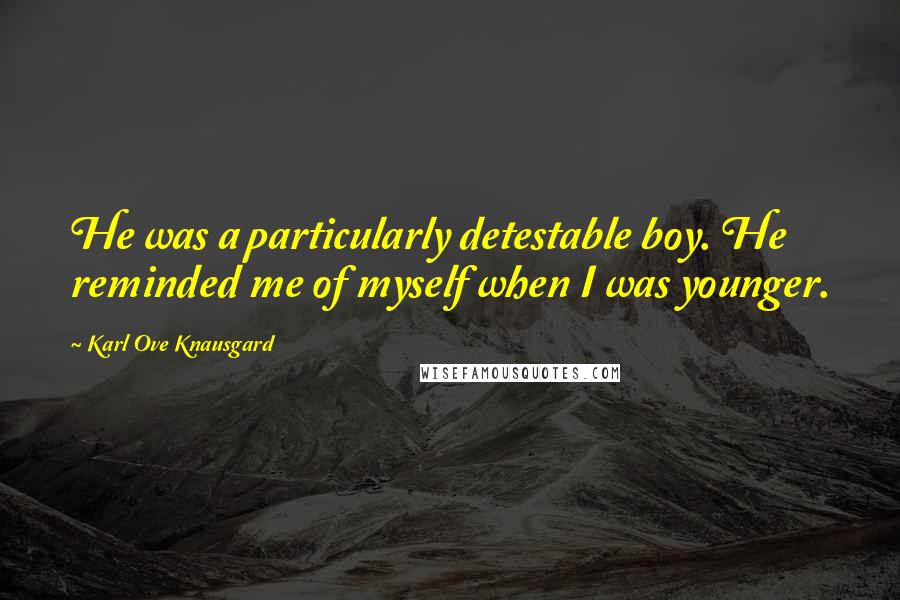 Karl Ove Knausgard quotes: He was a particularly detestable boy. He reminded me of myself when I was younger.