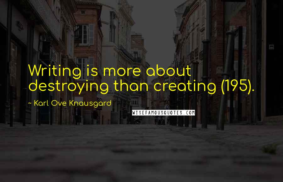 Karl Ove Knausgard quotes: Writing is more about destroying than creating (195).