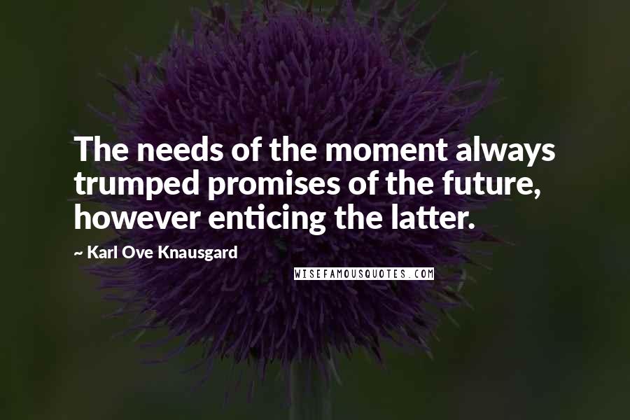 Karl Ove Knausgard quotes: The needs of the moment always trumped promises of the future, however enticing the latter.
