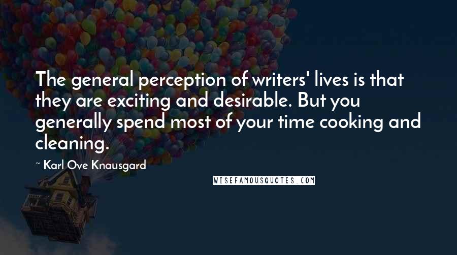 Karl Ove Knausgard quotes: The general perception of writers' lives is that they are exciting and desirable. But you generally spend most of your time cooking and cleaning.