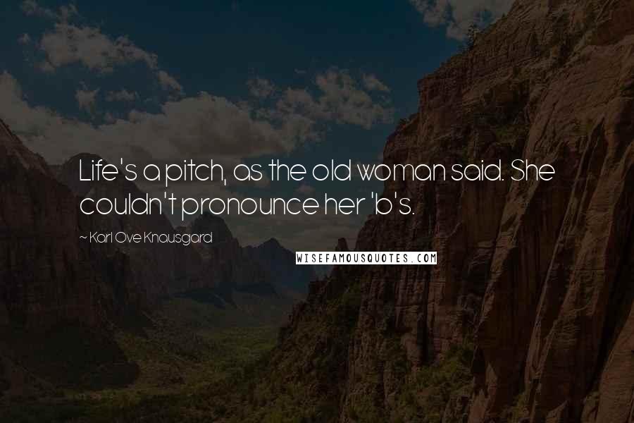 Karl Ove Knausgard quotes: Life's a pitch, as the old woman said. She couldn't pronounce her 'b's.