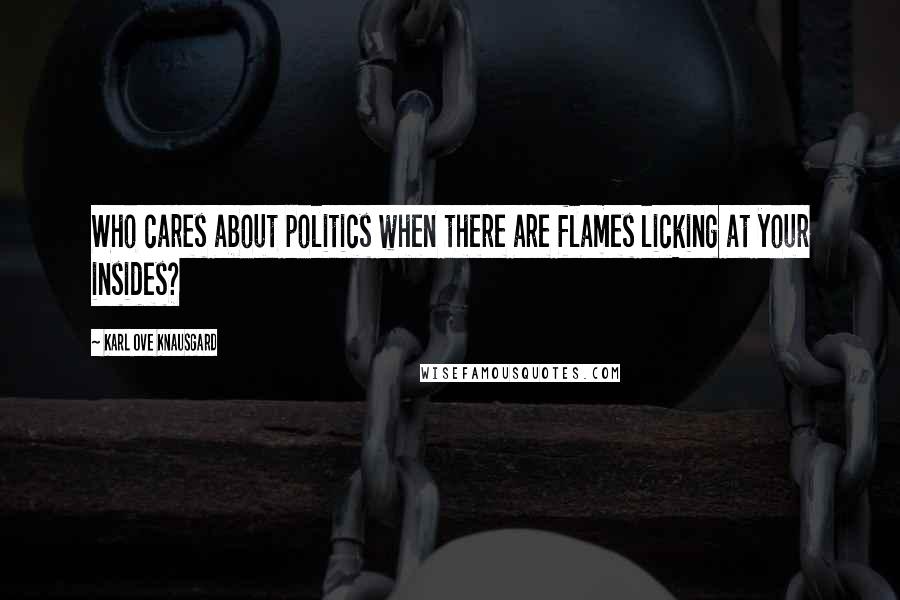 Karl Ove Knausgard quotes: Who cares about politics when there are flames licking at your insides?