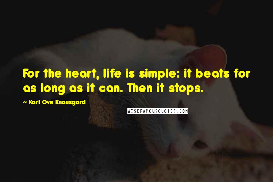 Karl Ove Knausgard quotes: For the heart, life is simple: it beats for as long as it can. Then it stops.