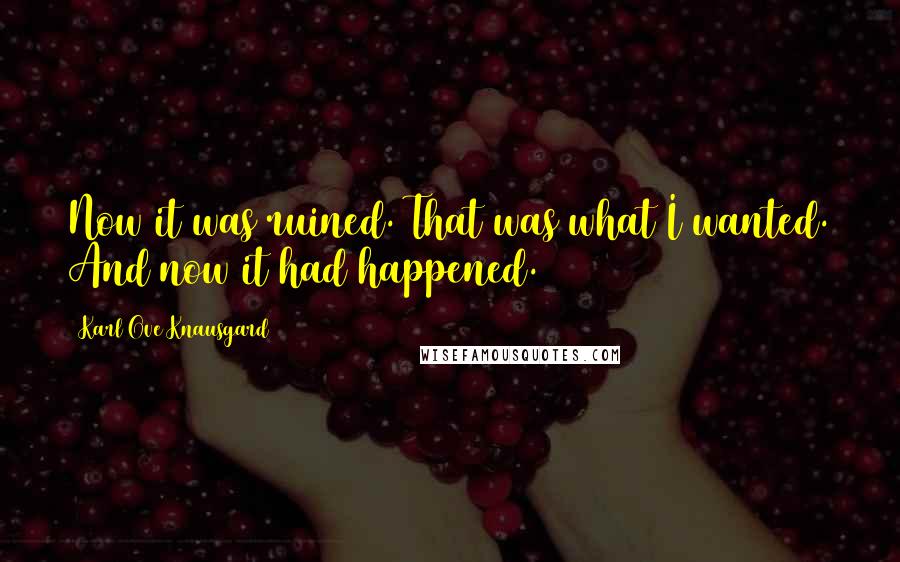 Karl Ove Knausgard quotes: Now it was ruined. That was what I wanted. And now it had happened.