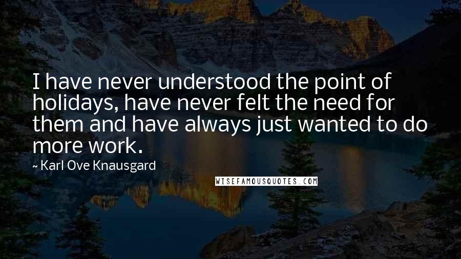 Karl Ove Knausgard quotes: I have never understood the point of holidays, have never felt the need for them and have always just wanted to do more work.