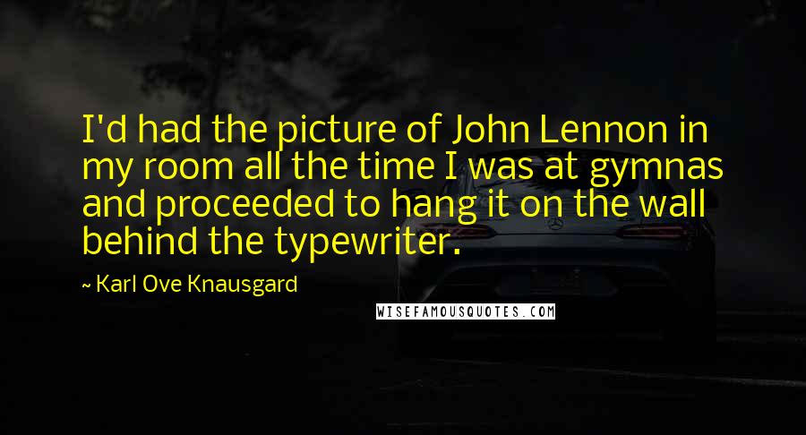 Karl Ove Knausgard quotes: I'd had the picture of John Lennon in my room all the time I was at gymnas and proceeded to hang it on the wall behind the typewriter.