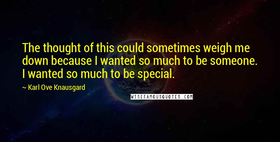 Karl Ove Knausgard quotes: The thought of this could sometimes weigh me down because I wanted so much to be someone. I wanted so much to be special.