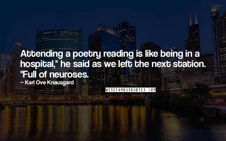 Karl Ove Knausgard quotes: Attending a poetry reading is like being in a hospital," he said as we left the next station. "Full of neuroses.