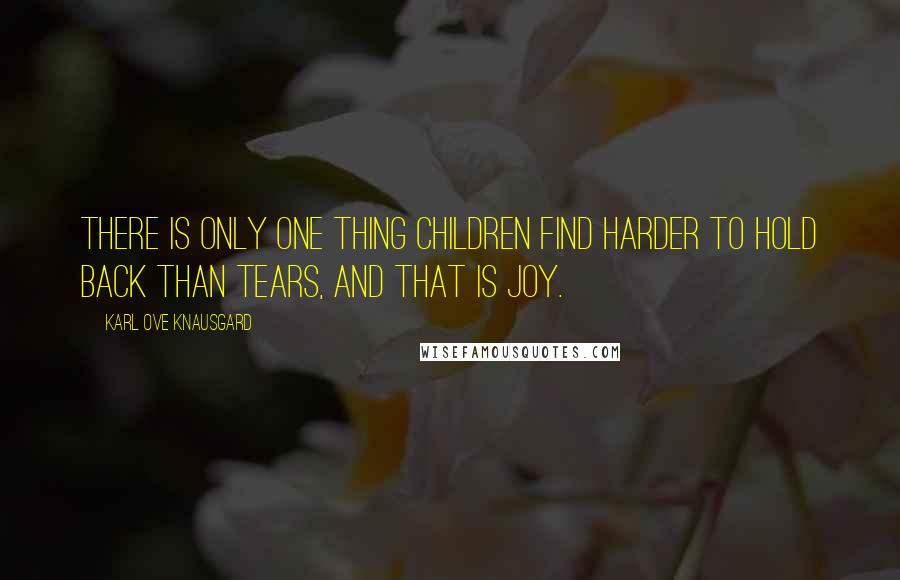 Karl Ove Knausgard quotes: There is only one thing children find harder to hold back than tears, and that is joy.