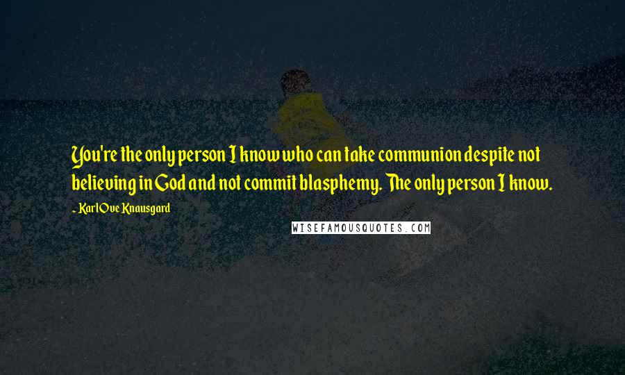 Karl Ove Knausgard quotes: You're the only person I know who can take communion despite not believing in God and not commit blasphemy. The only person I know.