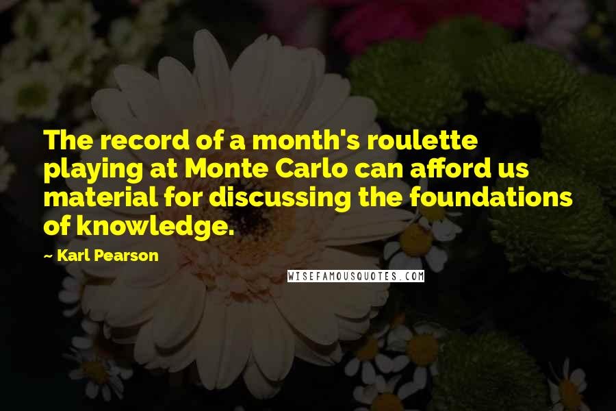 Karl Pearson quotes: The record of a month's roulette playing at Monte Carlo can afford us material for discussing the foundations of knowledge. Karl Pearson quotes: The record of a month's roulette playing at Monte Carlo can afford us material for discussing the foundations of knowledge.