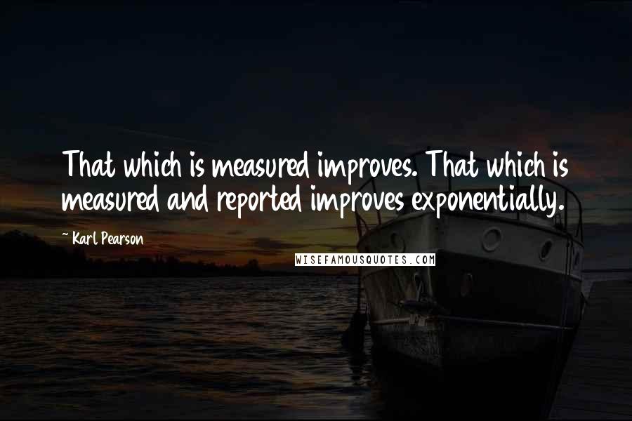 Karl Pearson quotes: That which is measured improves. That which is measured and reported improves exponentially.