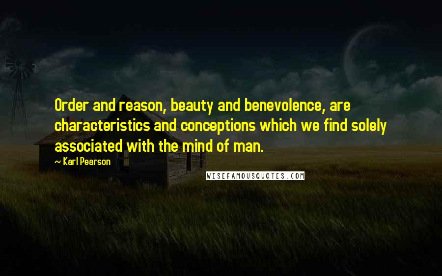 Karl Pearson quotes: Order and reason, beauty and benevolence, are characteristics and conceptions which we find solely associated with the mind of man. Karl Pearson quotes: Order and reason, beauty and benevolence, are characteristics and conceptions which we find solely associated with the mind of man.
