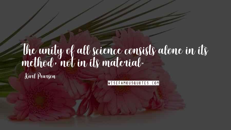 Karl Pearson quotes: The unity of all science consists alone in its method, not in its material.