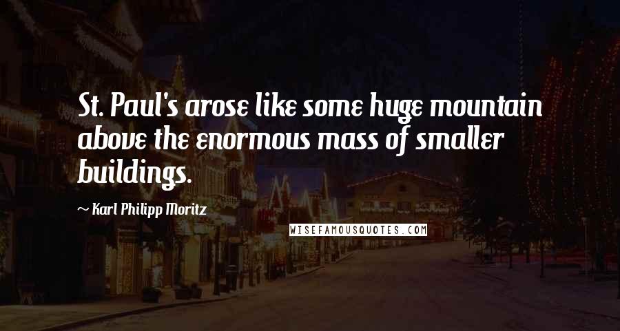 Karl Philipp Moritz quotes: St. Paul's arose like some huge mountain above the enormous mass of smaller buildings.