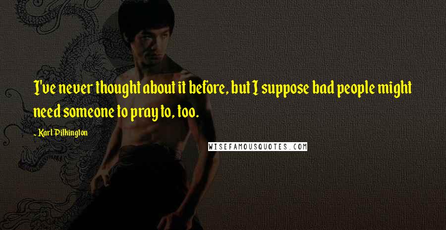 Karl Pilkington quotes: I've never thought about it before, but I suppose bad people might need someone to pray to, too.