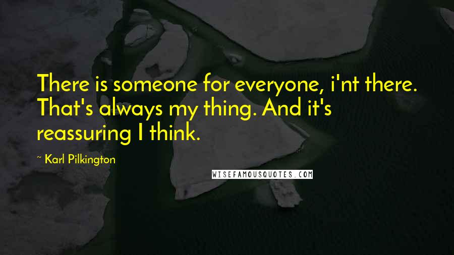 Karl Pilkington quotes: There is someone for everyone, i'nt there. That's always my thing. And it's reassuring I think.