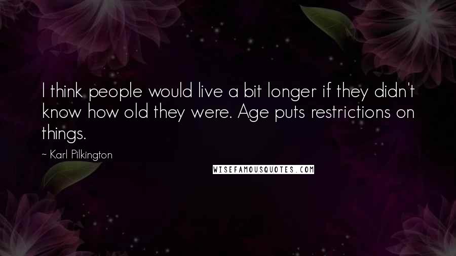 Karl Pilkington quotes: I think people would live a bit longer if they didn't know how old they were. Age puts restrictions on things. Karl Pilkington quotes: I think people would live a bit longer if they didn't know how old they were. Age puts restrictions on things.