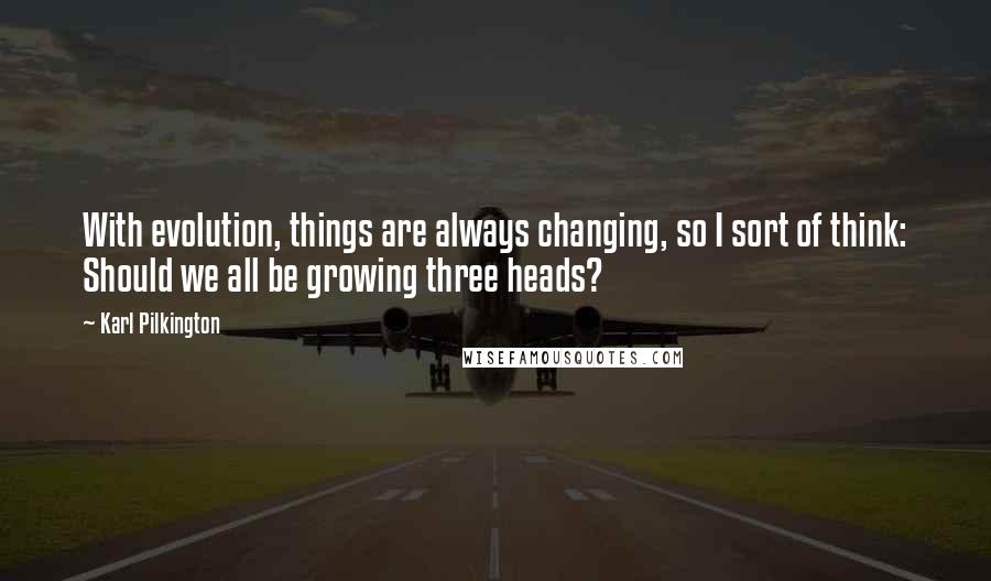 Karl Pilkington quotes: With evolution, things are always changing, so I sort of think: Should we all be growing three heads? Karl Pilkington quotes: With evolution, things are always changing, so I sort of think: Should we all be growing three heads?