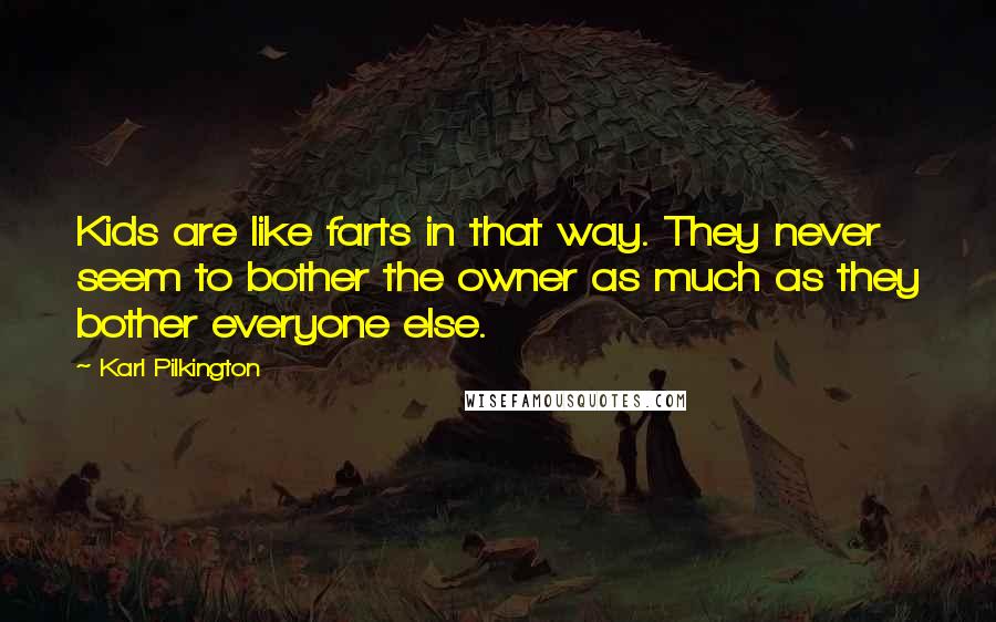 Karl Pilkington quotes: Kids are like farts in that way. They never seem to bother the owner as much as they bother everyone else.